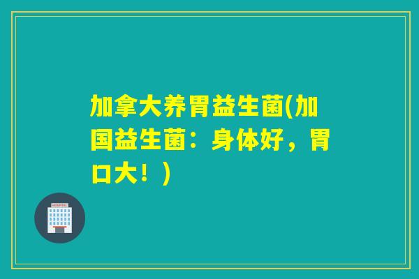 加拿大养胃益生菌(加国益生菌:身体好,胃口大!) 加拿大养胃益生菌(加国益生菌:身体好,胃口大!)