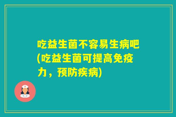 吃益生菌不容易生吧(吃益生菌可提高力,) 吃益生菌不容易生吧(吃益生菌可提高力,)