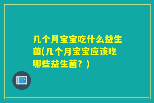 几个月宝宝吃什么益生菌(几个月宝宝应该吃哪些益生菌？)