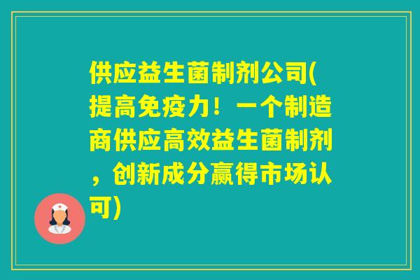 供应益生菌制剂公司(提高力！一个制造商供应高效益生菌制剂，创新成分赢得市场认可)