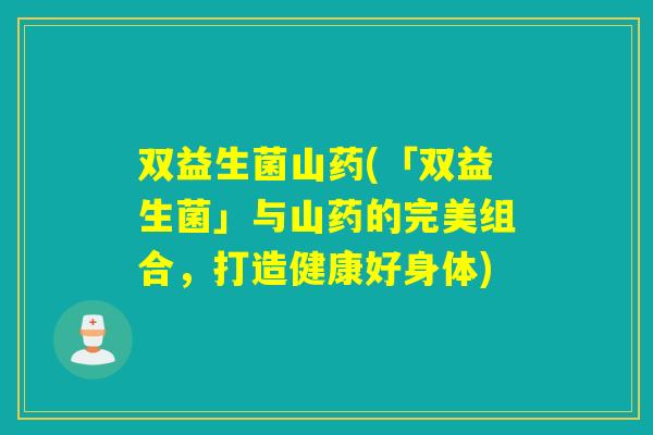 双益生菌山药(「双益生菌」与山药的完美组合,打造健康好身体) 双益生菌山药(「双益生菌」与山药的完美组合,打造健康好身体)