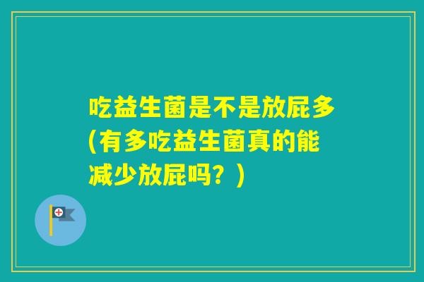 吃益生菌是不是放屁多(有多吃益生菌真的能减少放屁吗?) 吃益生菌是不是放屁多(有多吃益生菌真的能减少放屁吗?)