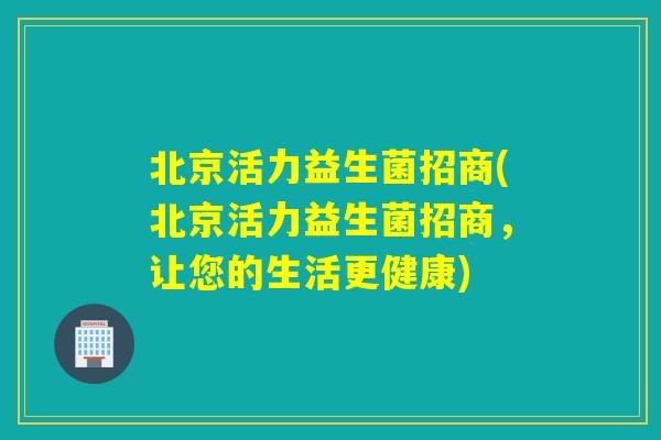 北京活力益生菌招商(北京活力益生菌招商，让您的生活更健康)
