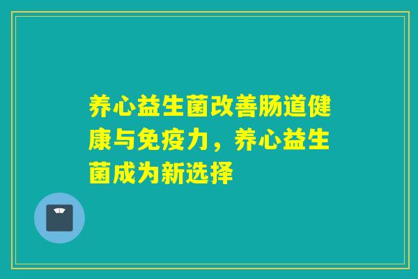 养心益生菌改善肠道健康与力，养心益生菌成为新选择