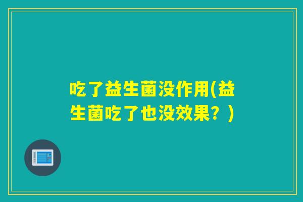 吃了益生菌没作用(益生菌吃了也没效果？)