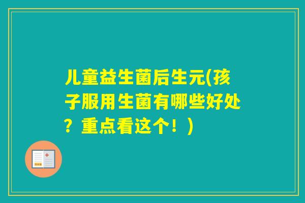 儿童益生菌后生元(孩子服用生菌有哪些好处？重点看这个！)