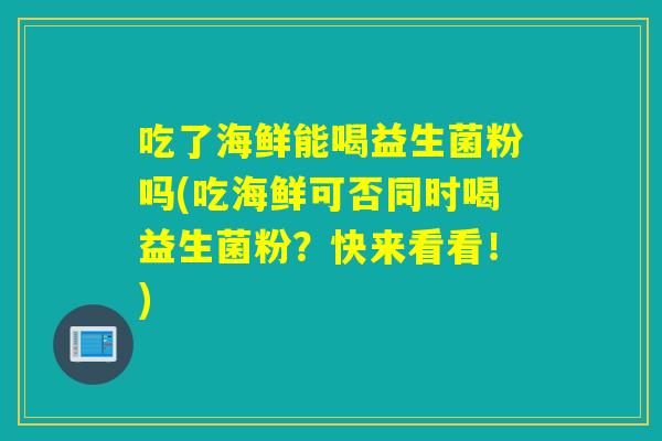 吃了海鲜能喝益生菌粉吗(吃海鲜可否同时喝益生菌粉？快来看看！)