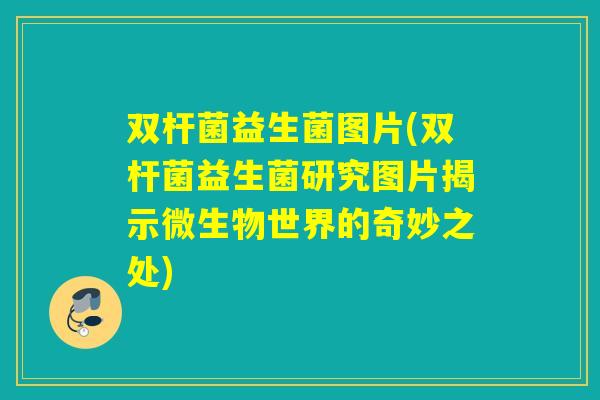 双杆菌益生菌图片(双杆菌益生菌研究图片揭示微生物世界的奇妙之处) 双杆菌益生菌图片(双杆菌益生菌研究图片揭示微生物世界的奇妙之处)