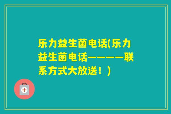 乐力益生菌电话(乐力益生菌电话————联系方式大放送！)