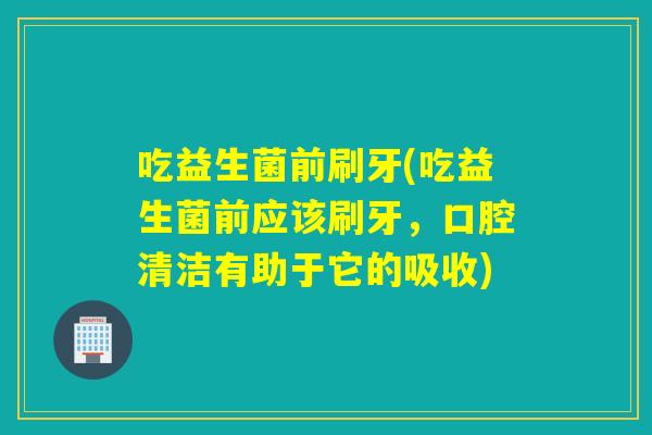 吃益生菌前刷牙(吃益生菌前应该刷牙，口腔清洁有助于它的吸收)