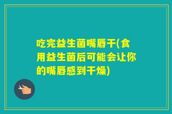 吃完益生菌嘴唇干(食用益生菌后可能会让你的嘴唇感到干燥) 吃完益生菌嘴唇干(食用益生菌后可能会让你的嘴唇感到干燥)