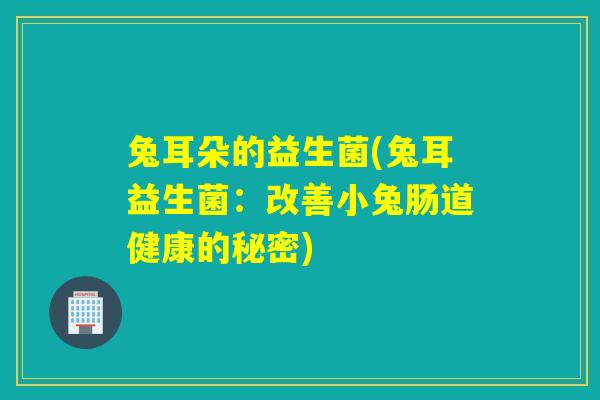 兔耳朵的益生菌(兔耳益生菌：改善小兔肠道健康的秘密)