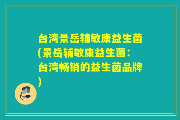台湾景岳辅敏康益生菌(景岳辅敏康益生菌:台湾畅销的益生菌品牌) 台湾景岳辅敏康益生菌(景岳辅敏康益生菌:台湾畅销的益生菌品牌)