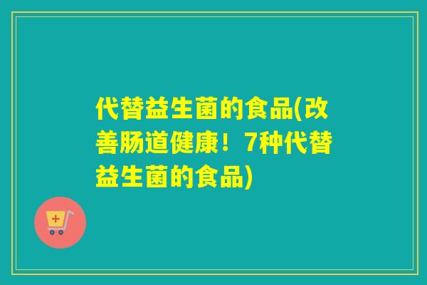 代替益生菌的食品(改善肠道健康!7种代替益生菌的食品) 代替益生菌的食品(改善肠道健康!7种代替益生菌的食品)