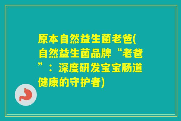 原本自然益生菌老爸(自然益生菌品牌“老爸”:深度研发宝宝肠道健康的守护者) 原本自然益生菌老爸(自然益生菌品牌“老爸”:深度研发宝宝肠道健康的守护者)