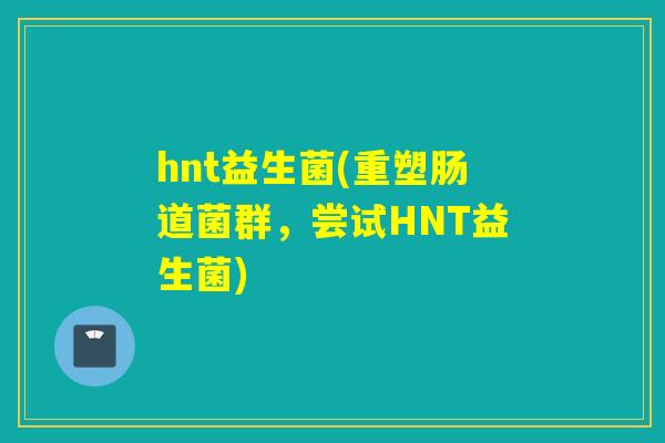 hnt益生菌(重塑肠道菌群，尝试HNT益生菌)