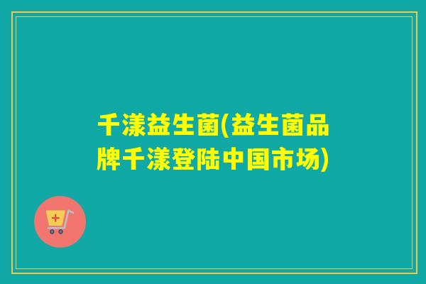 千漾益生菌(益生菌品牌千漾登陆中国市场)