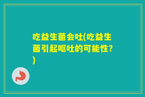 吃益生菌会吐(吃益生菌引起的可能性？)