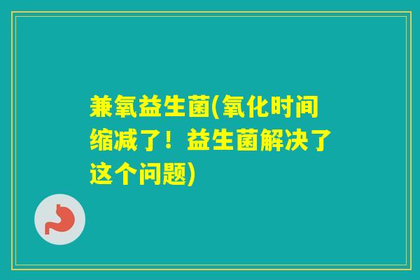 兼氧益生菌(氧化时间缩减了!益生菌解决了这个问题) 兼氧益生菌(氧化时间缩减了!益生菌解决了这个问题)
