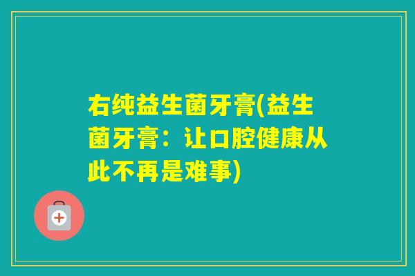 右纯益生菌牙膏(益生菌牙膏：让口腔健康从此不再是难事)