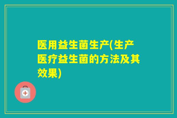 医用益生菌生产(生产医疗益生菌的方法及其效果)