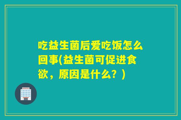 吃益生菌后爱吃饭怎么回事(益生菌可促进，原因是什么？)