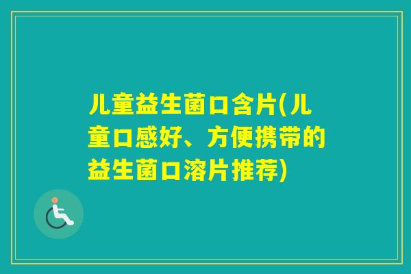 儿童益生菌口含片(儿童口感好、方便携带的益生菌口溶片推荐)