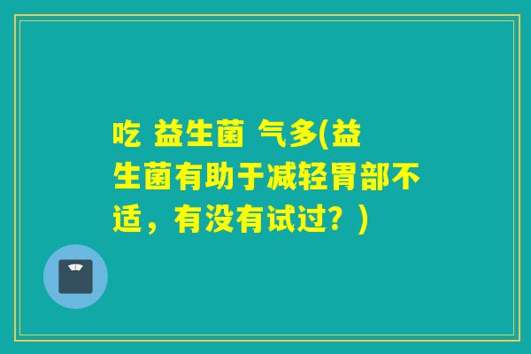 吃 益生菌 气多(益生菌有助于减轻胃部不适，有没有试过？)