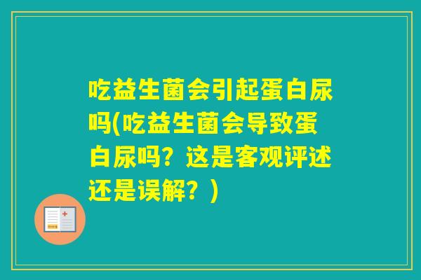 吃益生菌会引起蛋白尿吗(吃益生菌会导致蛋白尿吗？这是客观评述还是误解？)