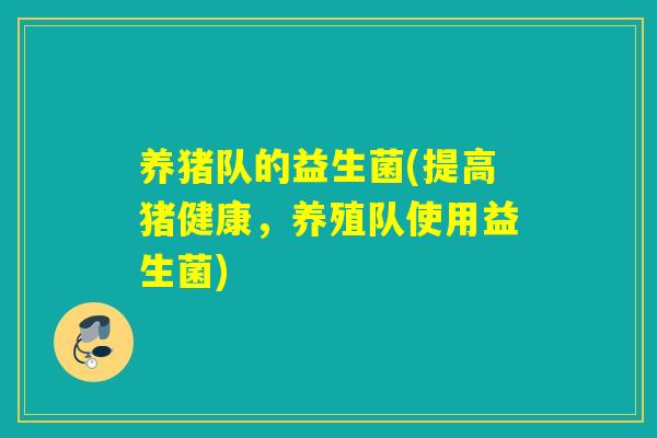 养猪队的益生菌(提高猪健康，养殖队使用益生菌)