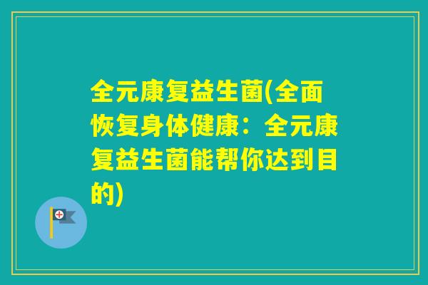 全元康复益生菌(全面恢复身体健康：全元康复益生菌能帮你达到目的)