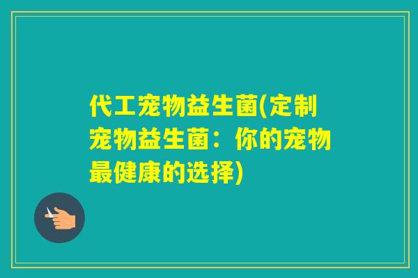代工宠物益生菌(定制宠物益生菌：你的宠物健康的选择)