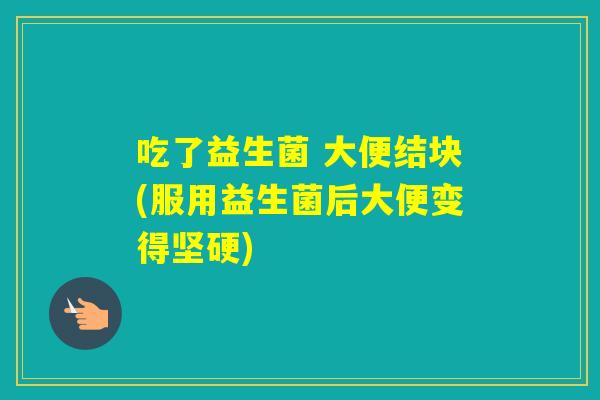 吃了益生菌 大便结块(服用益生菌后大便变得坚硬)