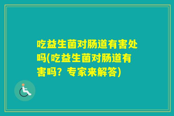 吃益生菌对肠道有害处吗(吃益生菌对肠道有害吗？专家来解答)