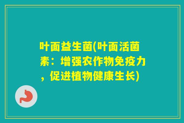 叶面益生菌(叶面活菌素：增强农作物力，促进植物健康生长)