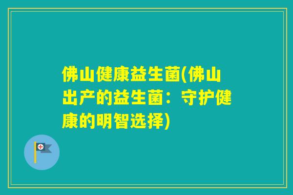 佛山健康益生菌(佛山出产的益生菌：守护健康的明智选择)