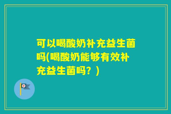 可以喝酸奶补充益生菌吗(喝酸奶能够有效补充益生菌吗？)