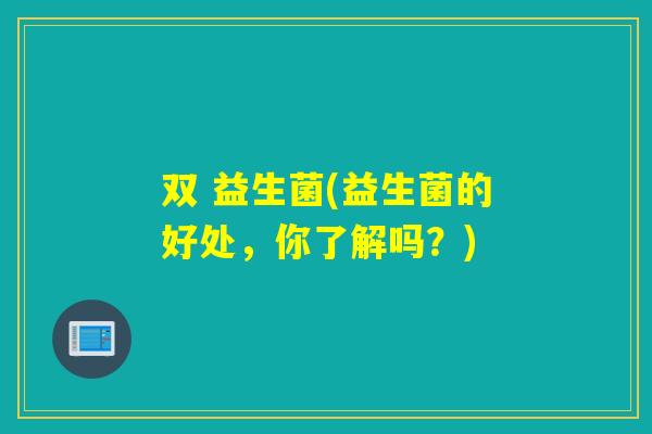 双 益生菌(益生菌的好处，你了解吗？)