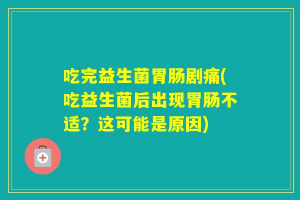 吃完益生菌剧痛(吃益生菌后出现不适？这可能是原因)