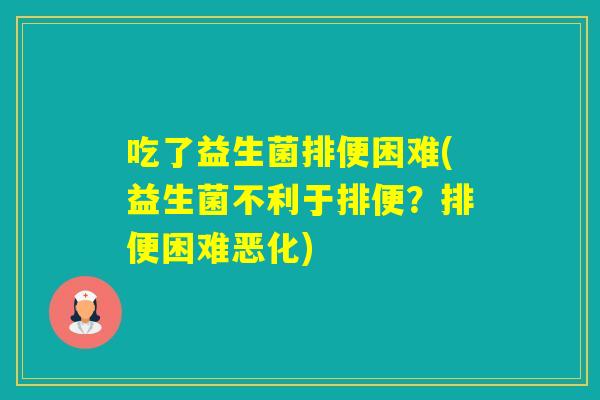 吃了益生菌排便困难(益生菌不利于排便？排便困难恶化)