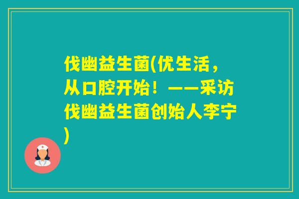伐幽益生菌(优生活，从口腔开始！——采访伐幽益生菌创始人李宁)