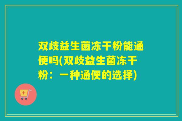 双歧益生菌冻干粉能通便吗(双歧益生菌冻干粉：一种通便的选择)