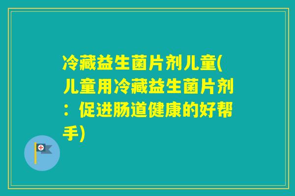 冷藏益生菌片剂儿童(儿童用冷藏益生菌片剂：促进肠道健康的好帮手)