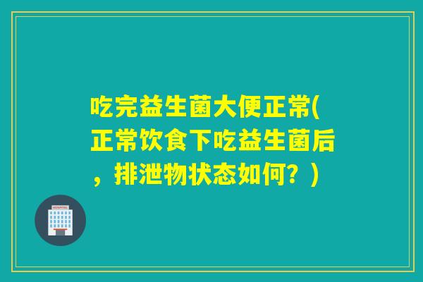 吃完益生菌大便正常(正常饮食下吃益生菌后，排泄物状态如何？)