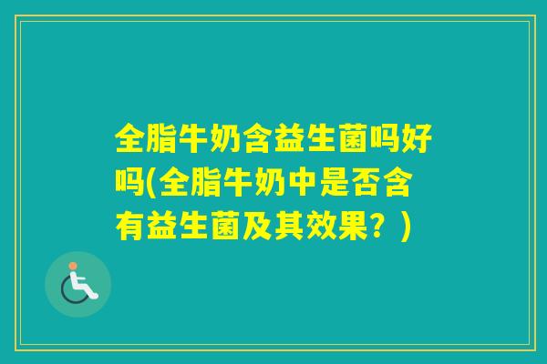 全脂牛奶含益生菌吗好吗(全脂牛奶中是否含有益生菌及其效果？)