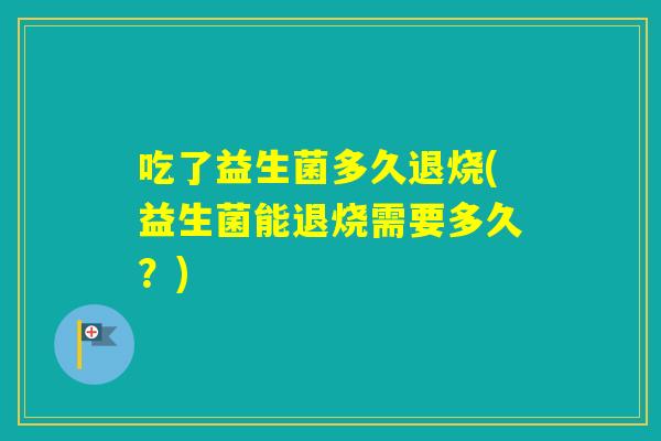 吃了益生菌多久退烧(益生菌能退烧需要多久？)