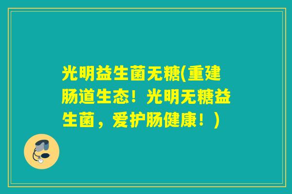 光明益生菌无糖(重建肠道生态！光明无糖益生菌，爱护肠健康！)