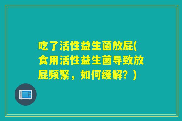 吃了活性益生菌放屁(食用活性益生菌导致放屁频繁，如何缓解？)