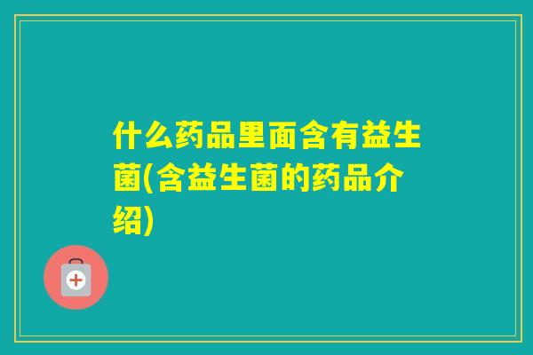 什么药品里面含有益生菌(含益生菌的药品介绍)