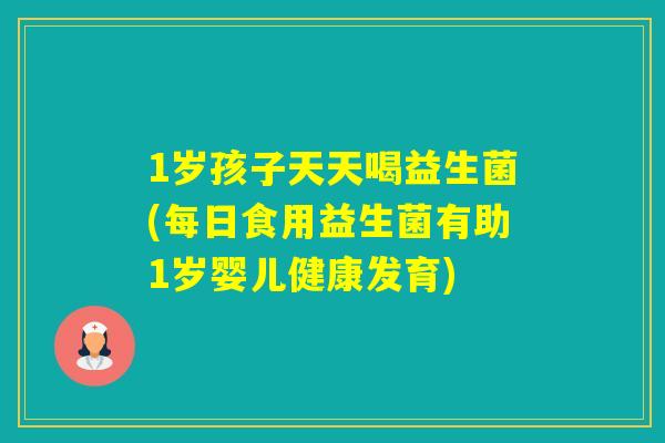 1岁孩子天天喝益生菌(每日食用益生菌有助1岁婴儿健康发育)